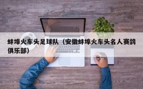 蚌埠火车头足球队(安徽蚌埠火车头名人赛鸽俱乐部)