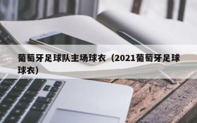 葡萄牙足球队主场球衣(2021葡萄牙足球球衣)