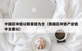 中国区块链以联盟链为主(我国区块链产业链中主要以)