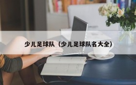 少儿足球队(少儿足球队名大全)