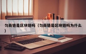 匀商链是区块链吗（匀商链是区块链吗为什么）