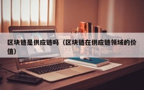 区块链是供应链吗（区块链在供应链领域的价值）