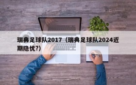 瑞典足球队2017(瑞典足球队2024近期隐忧?)