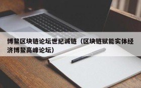 博鳌区块链论坛世纪诚链(区块链赋能实体经济博鳌高峰论坛)
