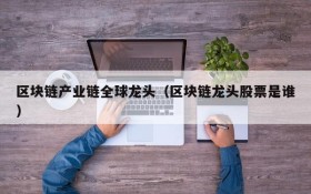 区块链产业链全球龙头（区块链龙头股票是谁）