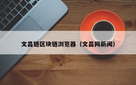 文昌链区块链浏览器(文昌网新闻)