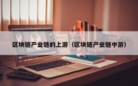 区块链产业链的上游(区块链产业链中游)
