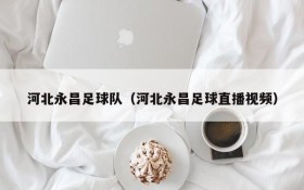 河北永昌足球队（河北永昌足球直播视频）