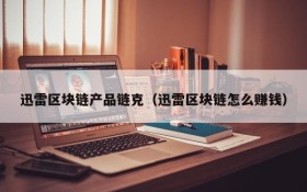 迅雷区块链产品链克(迅雷区块链怎么赚钱)