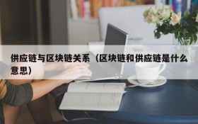 供应链与区块链关系(区块链和供应链是什么意思)