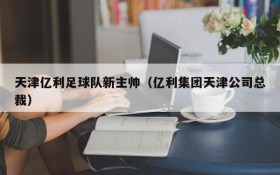 天津亿利足球队新主帅(亿利集团天津公司总裁)