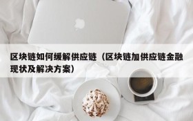 区块链如何缓解供应链(区块链加供应链金融现状及解决方案)