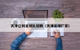 天津亿利足球队招聘(天津足球厂家)