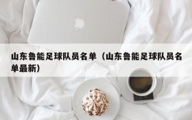 山东鲁能足球队员名单（山东鲁能足球队员名单最新）
