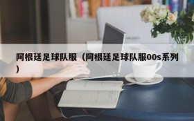 阿根廷足球队服(阿根廷足球队服00s系列)