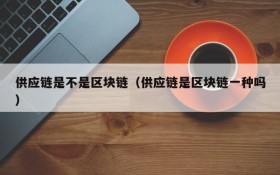 供应链是不是区块链(供应链是区块链一种吗)