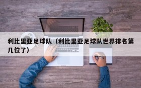 利比里亚足球队(利比里亚足球队世界排名第几位了)