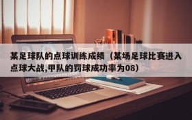 某足球队的点球训练成绩(某场足球比赛进入点球大战,甲队的罚球成功率为08)