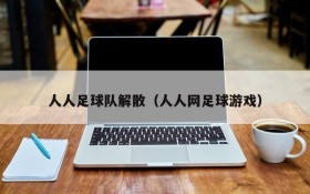人人足球队解散(人人网足球游戏)