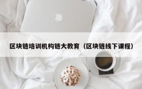 区块链培训机构链大教育(区块链线下课程)