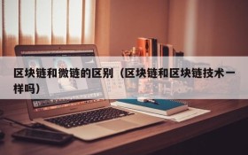 区块链和微链的区别(区块链和区块链技术一样吗)