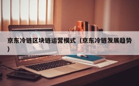 京东冷链区块链运营模式（京东冷链发展趋势）