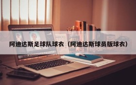 阿迪达斯足球队球衣(阿迪达斯球员版球衣)