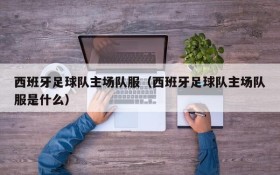 西班牙足球队主场队服(西班牙足球队主场队服是什么)