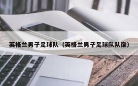 英格兰男子足球队(英格兰男子足球队队徽)