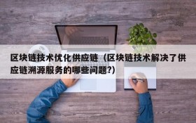 区块链技术优化供应链(区块链技术解决了供应链溯源服务的哪些问题?)