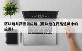 区块链与药品供应链(区块链在药品追溯中的应用)