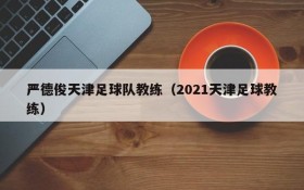 严德俊天津足球队教练(2021天津足球教练)