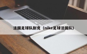 法国足球队耐克(nike足球法国队)