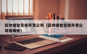 区块链智慧链开发公司（区块链智慧链开发公司有哪些）