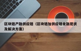 区块链产融供应链(区块链加供应链金融现状及解决方案)
