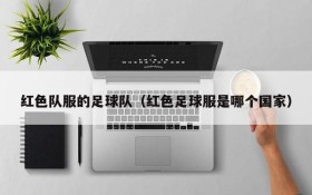 红色队服的足球队(红色足球服是哪个国家)