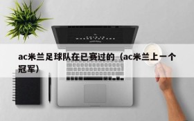 ac米兰足球队在已赛过的(ac米兰上一个冠军)