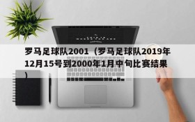 罗马足球队2001(罗马足球队2019年12月15号到2000年1月中旬比赛结果)