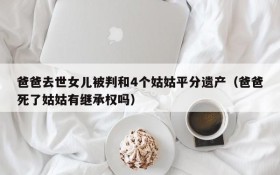 爸爸去世女儿被判和4个姑姑平分遗产(爸爸死了姑姑有继承权吗)