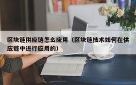区块链供应链怎么应用(区块链技术如何在供应链中进行应用的)