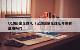 U19国家足球队(u19国家足球队今晚有此赛吗?)
