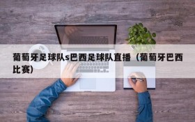 葡萄牙足球队s巴西足球队直播(葡萄牙巴西比赛)