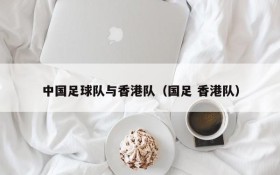 中国足球队与香港队(国足 香港队)