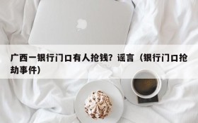 广西一银行门口有人抢钱?谣言(银行门口抢劫事件)