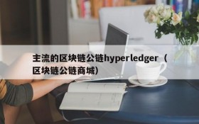 主流的区块链公链hyperledger（区块链公链商城）