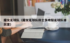魔女足球队(魔女足球队和士多啤梨足球队谁厉害)