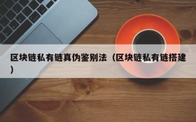区块链私有链真伪鉴别法(区块链私有链搭建)