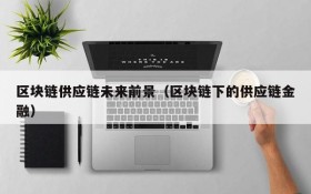 区块链供应链未来前景（区块链下的供应链金融）