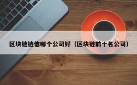 区块链链信哪个公司好(区块链前十名公司)
