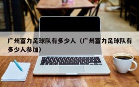 广州富力足球队有多少人(广州富力足球队有多少人参加)
